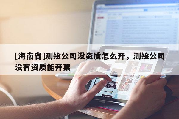 [海南省]测绘公司没资质怎么开，测绘公司没有资质能开票