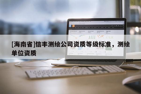 [海南省]信丰测绘公司资质等级标准，测绘单位资质
