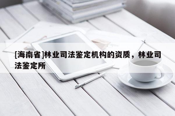 [海南省]林业司法鉴定机构的资质，林业司法鉴定所