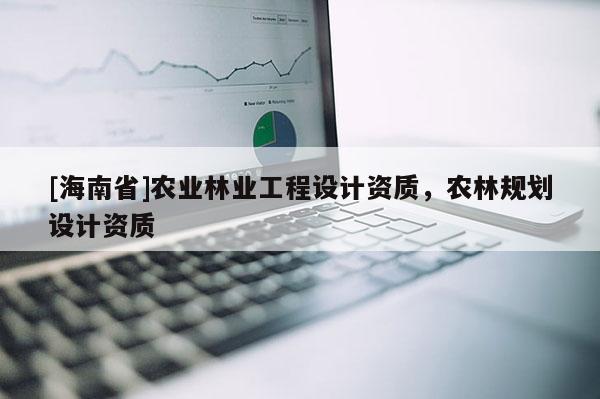 [海南省]农业林业工程设计资质，农林规划设计资质