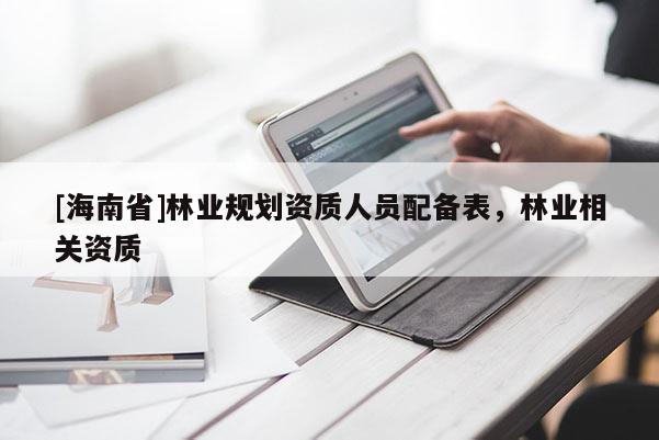 [海南省]林业规划资质人员配备表，林业相关资质