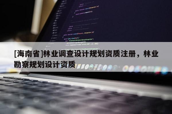 [海南省]林业调查设计规划资质注册，林业勘察规划设计资质