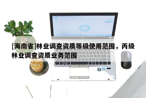 [海南省]林业调查资质等级使用范围，丙级林业调查资质业务范围