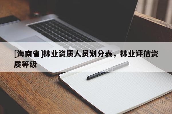 [海南省]林业资质人员划分表，林业评估资质等级