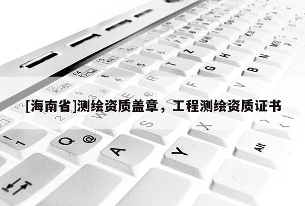 [海南省]测绘资质盖章，工程测绘资质证书