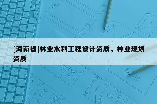 [海南省]林业水利工程设计资质，林业规划资质
