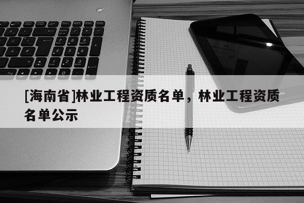 [海南省]林业工程资质名单，林业工程资质名单公示