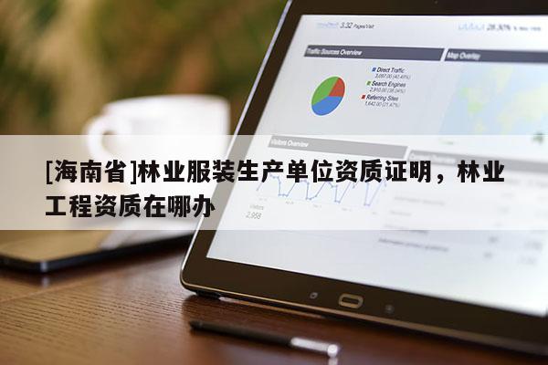 [海南省]林业服装生产单位资质证明，林业工程资质在哪办