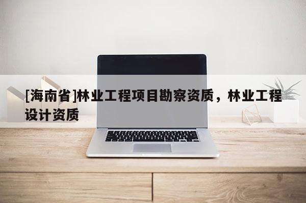 [海南省]林业工程项目勘察资质，林业工程设计资质