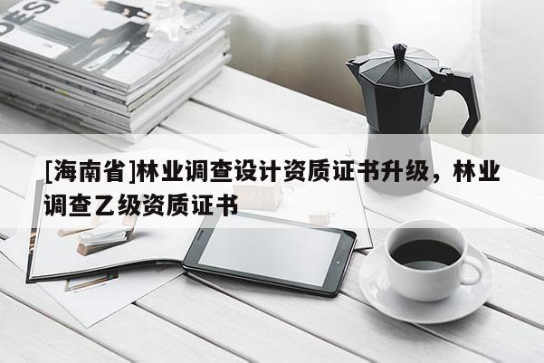 [海南省]林业调查设计资质证书升级，林业调查乙级资质证书