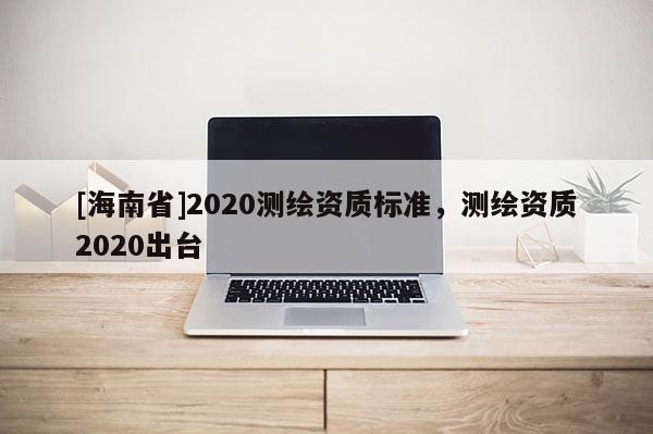 [海南省]2020测绘资质标准，测绘资质2020出台
