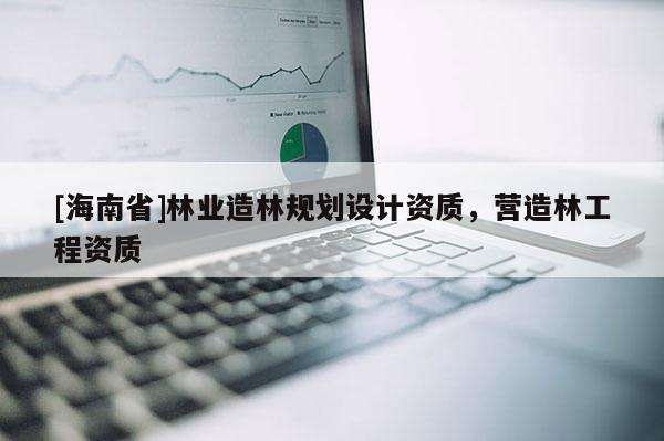 [海南省]林业造林规划设计资质，营造林工程资质