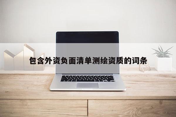 包含外资负面清单测绘资质的词条
