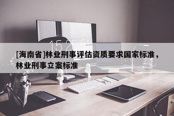 [海南省]林业刑事评估资质要求国家标准，林业刑事立案标准