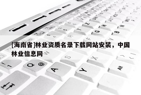[海南省]林业资质名录下载网站安装，中国林业信息网