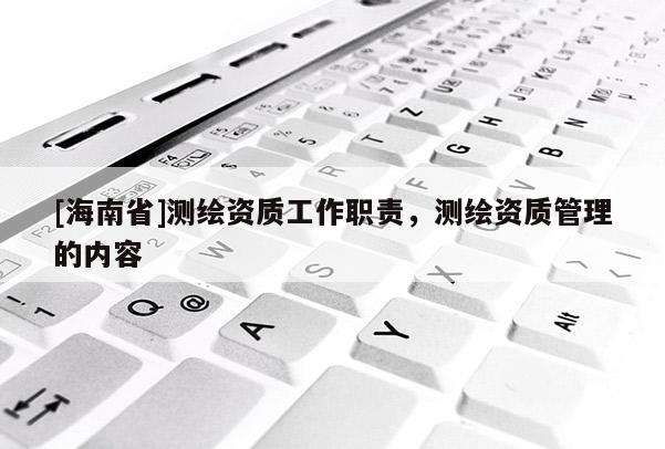 [海南省]测绘资质工作职责，测绘资质管理的内容