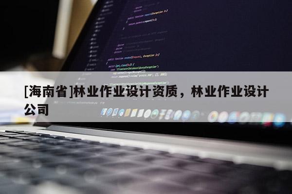 [海南省]林业作业设计资质，林业作业设计公司