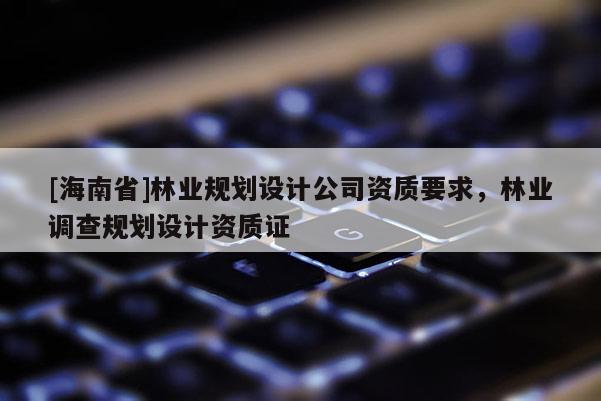 [海南省]林业规划设计公司资质要求，林业调查规划设计资质证