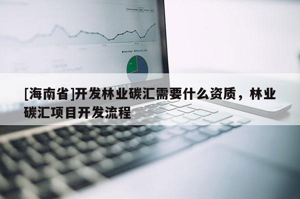 [海南省]开发林业碳汇需要什么资质，林业碳汇项目开发流程