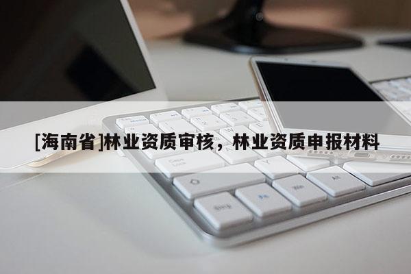 [海南省]林业资质审核，林业资质申报材料