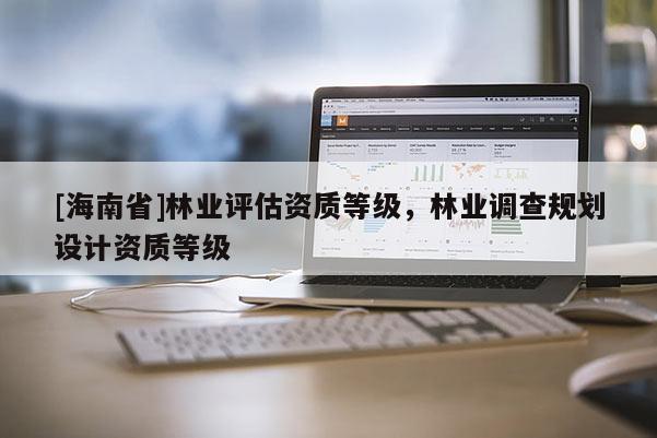 [海南省]林业评估资质等级，林业调查规划设计资质等级