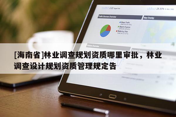 [海南省]林业调查规划资质哪里审批，林业调查设计规划资质管理规定告