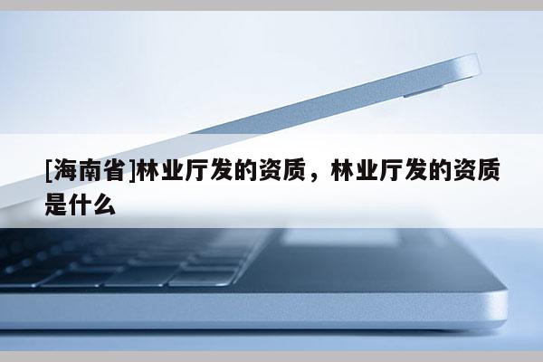 [海南省]林业厅发的资质，林业厅发的资质是什么