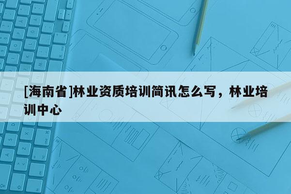 [海南省]林业资质培训简讯怎么写，林业培训中心