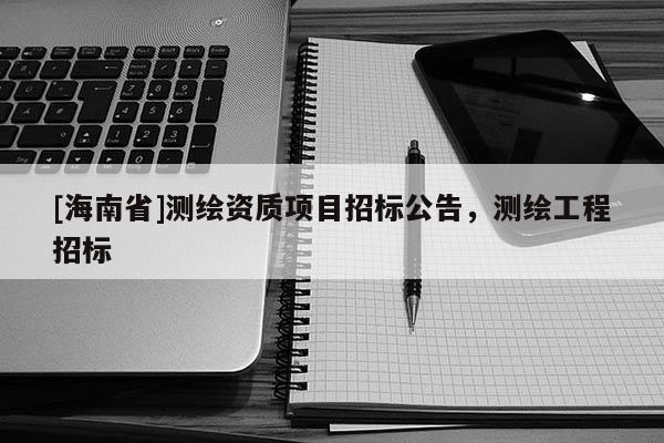 [海南省]测绘资质项目招标公告，测绘工程招标