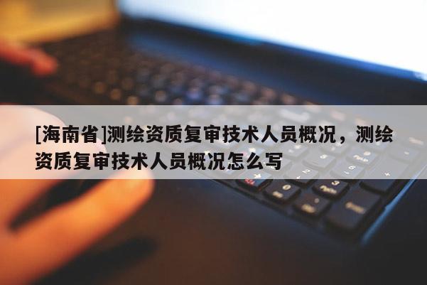 [海南省]测绘资质复审技术人员概况，测绘资质复审技术人员概况怎么写