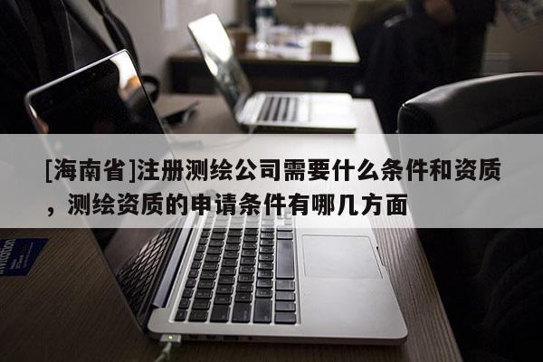 [海南省]注册测绘公司需要什么条件和资质，测绘资质的申请条件有哪几方面
