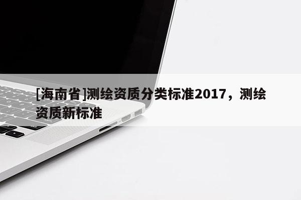 [海南省]测绘资质分类标准2017，测绘资质新标准