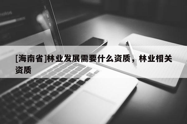 [海南省]林业发展需要什么资质，林业相关资质