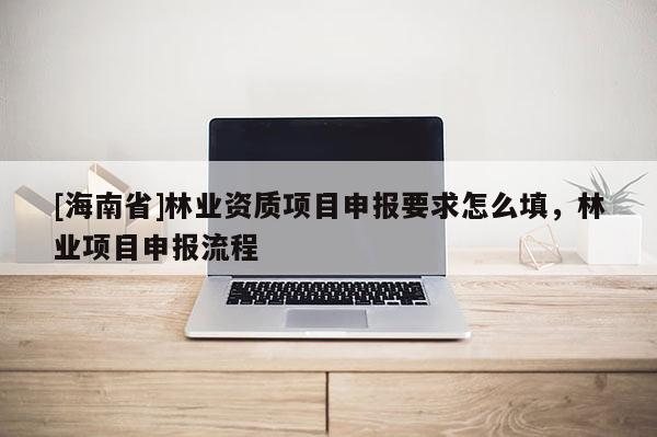 [海南省]林业资质项目申报要求怎么填，林业项目申报流程
