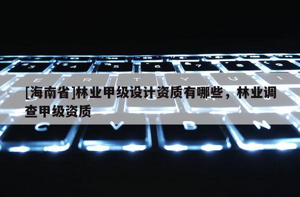 [海南省]林业甲级设计资质有哪些，林业调查甲级资质