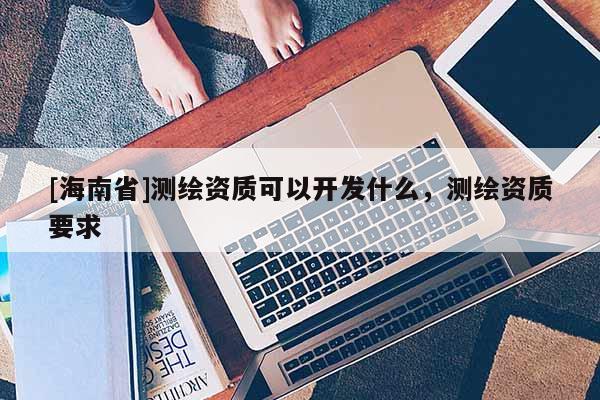 [海南省]测绘资质可以开发什么，测绘资质要求