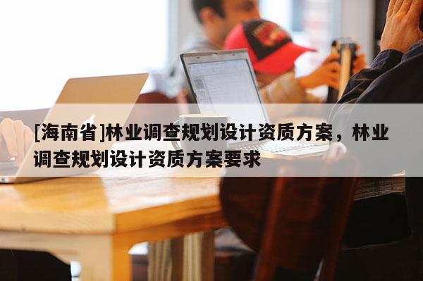 [海南省]林业调查规划设计资质方案，林业调查规划设计资质方案要求
