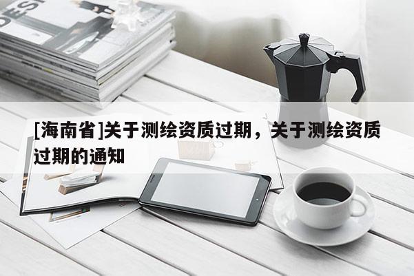 [海南省]关于测绘资质过期，关于测绘资质过期的通知