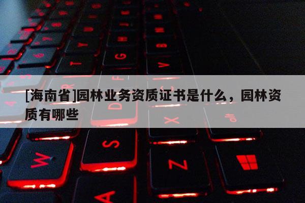 [海南省]园林业务资质证书是什么，园林资质有哪些