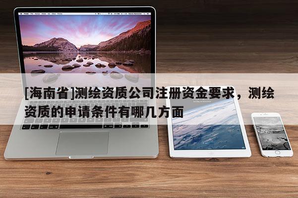 [海南省]测绘资质公司注册资金要求，测绘资质的申请条件有哪几方面