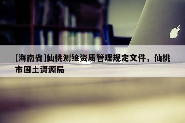 [海南省]仙桃测绘资质管理规定文件，仙桃市国土资源局