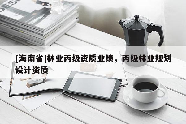 [海南省]林业丙级资质业绩，丙级林业规划设计资质