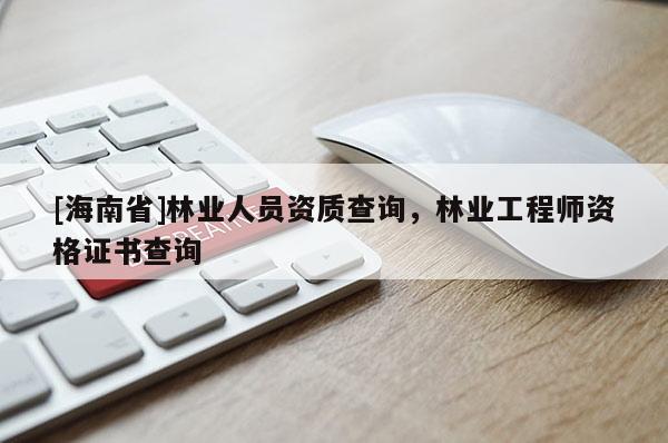 [海南省]林业人员资质查询，林业工程师资格证书查询