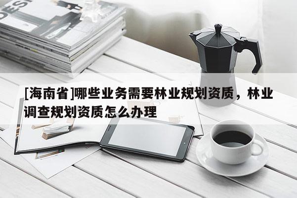 [海南省]哪些业务需要林业规划资质，林业调查规划资质怎么办理