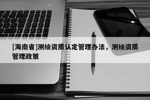 [海南省]测绘资质认定管理办法，测绘资质管理政策