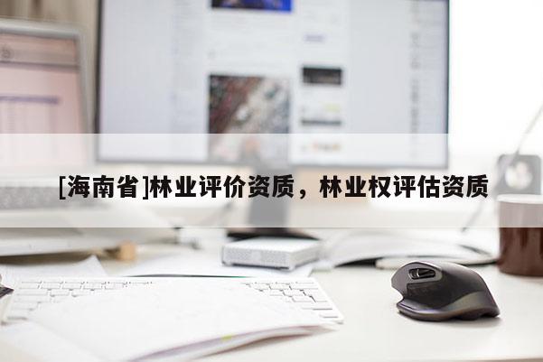 [海南省]林业评价资质，林业权评估资质