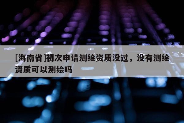 [海南省]初次申请测绘资质没过，没有测绘资质可以测绘吗
