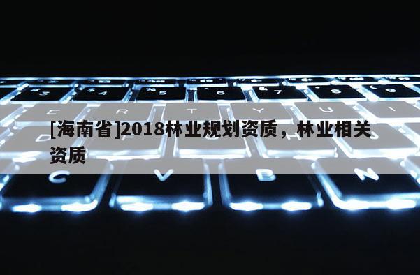 [海南省]2018林业规划资质，林业相关资质