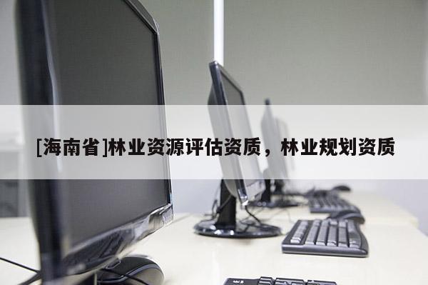 [海南省]林业资源评估资质，林业规划资质