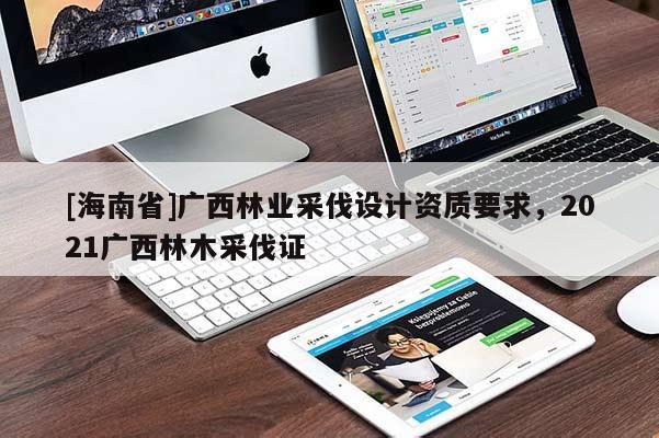 [海南省]广西林业采伐设计资质要求，2021广西林木采伐证
